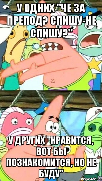 У одних "че за препод? Спишу-не спишу?" у других "нравится, вот бы познакомится, но не буду", Мем Патрик (берешь и делаешь)