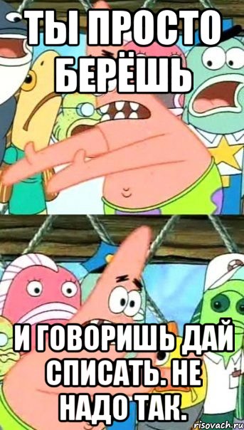 Ты просто берёшь и говоришь дай списать. НЕ НАДО ТАК., Мем Патрик (берешь и делаешь)