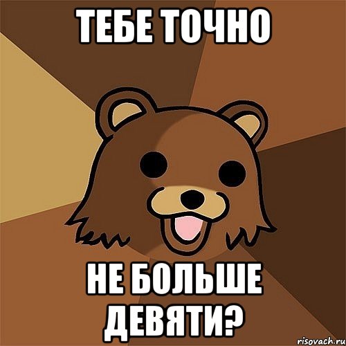 тебе точно не больше девяти?