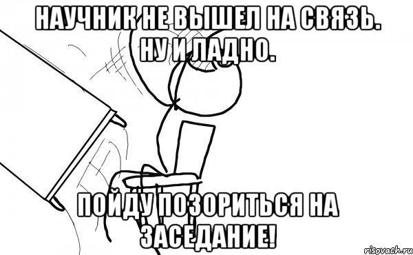 научник не вышел на связь. ну и ладно. пойду позориться на заседание!, Мем  Переворачивает стол