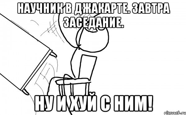 научник в джакарте. завтра заседание. ну и хуй с ним!, Мем  Переворачивает стол