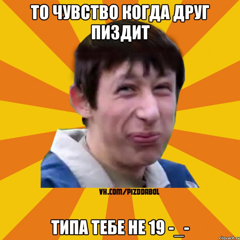 То чувство когда друг пиздит типа тебе не 19 -_-