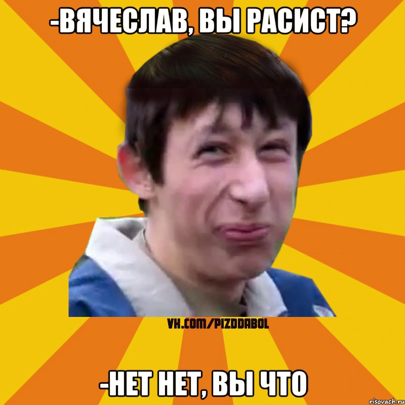 -Вячеслав, вы расист? -Нет нет, вы что, Мем Типичный врунишка