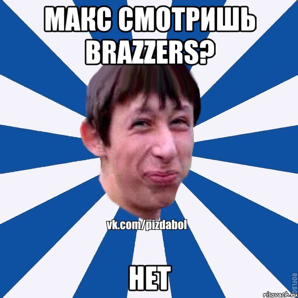 Макс смотришь Brazzers? нет