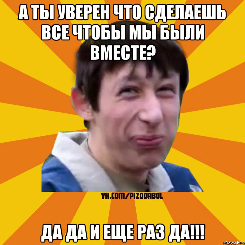 а ты уверен что сделаешь все чтобы мы были вместе? да да и еще раз да!!!, Мем Типичный врунишка