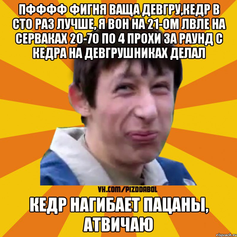 пфффф фигня ваща девгру,кедр в сто раз лучше, я вон на 21-ом лвле на серваках 20-70 по 4 прохи за раунд с кедра на девгрушниках делал кедр нагибает пацаны, атвичаю, Мем Типичный врунишка