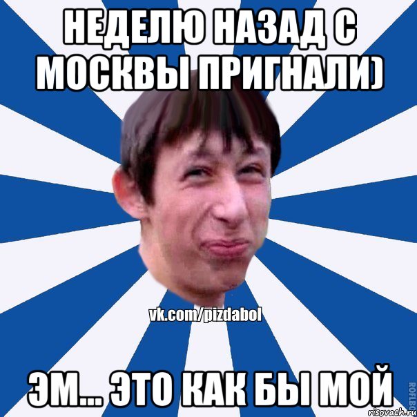 неделю назад с москвы пригнали) эм... Это как бы мой, Мем Пиздабол типичный вк