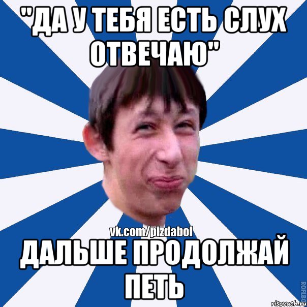 "Да у тебя есть слух отвечаю" Дальше продолжай петь, Мем Пиздабол типичный вк