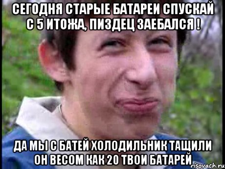 Сегодня старые батареи спускай с 5 итожа, пиздец заебался ! Да мы с батей холодильник тащили он весом как 20 твои батарей, Мем Пиздабол (врунишка)