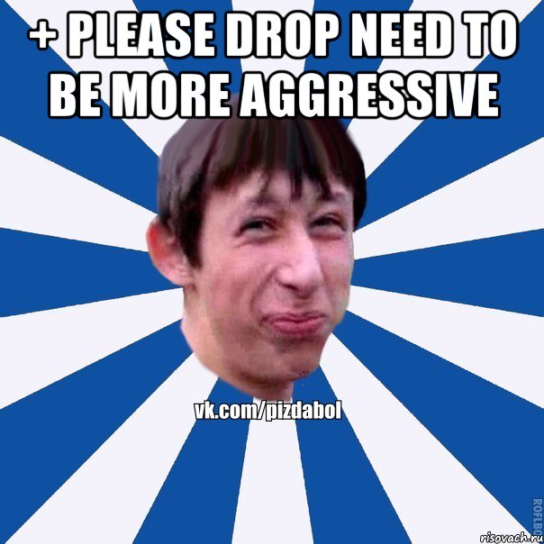 + please drop need to be more aggressive , Мем Пиздабол типичный вк