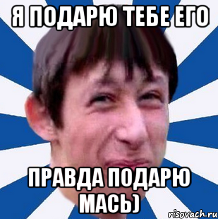 Я подарю тебе его Правда подарю мась), Мем Типичный пиздабол