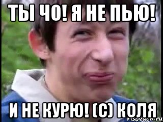 Ты чо! Я не пью! И не курю! (с) Коля