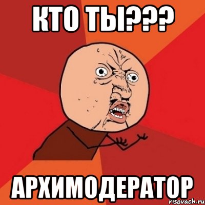 кто ты??? архимодератор, Мем Почему