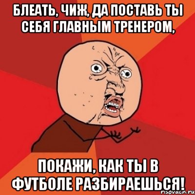 блеать, Чиж, да поставь ты себя главным тренером, покажи, как ты в футболе разбираешься!, Мем Почему