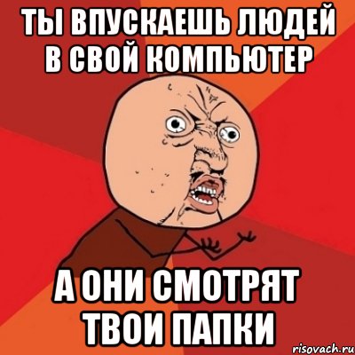 Ты впускаешь людей в свой компьютер А они смотрят твои папки, Мем Почему