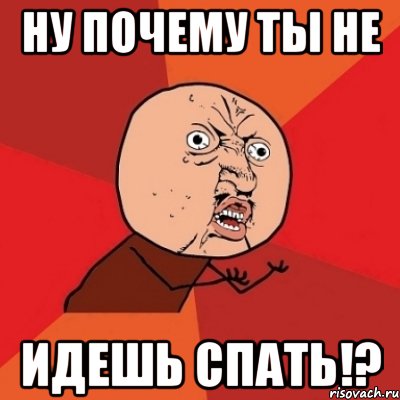 Ну почему ты не Идешь спать!?, Мем Почему