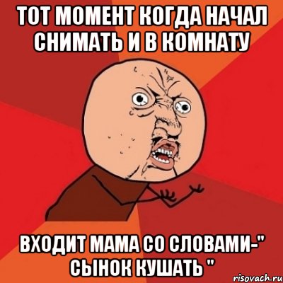 Тот момент когда начал снимать и в комнату входит мама со словами-" Сынок кушать ", Мем Почему