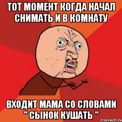 Тот момент когда начал снимать и в комнату входит мама со словами " Сынок кушать ", Мем Почему