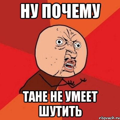 ну почему тане не умеет шутить, Мем Почему