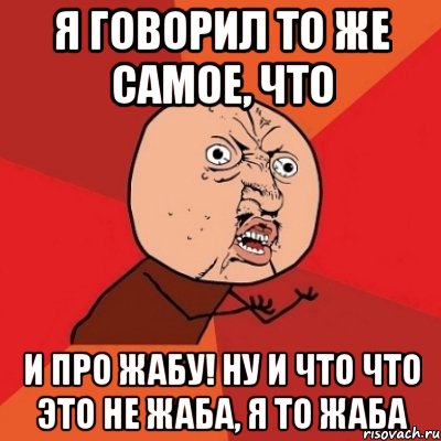 я говорил то же самое, что и про жабу! Ну и что что это не жаба, я то жаба, Мем Почему