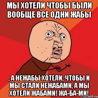 мы хотели чтобы были вообще все одни жабы , а нежабы хотели, чтобы и мы стали нежабами, а мы хотели жабами! ЖА-БА-МИ!, Мем Почему