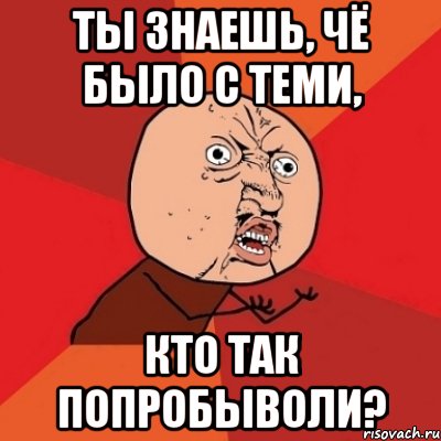 Ты знаешь, чё было с теми, кто так попробыволи?, Мем Почему