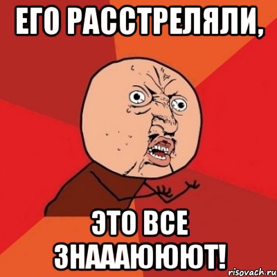 его расстреляли, это все знаааююют!, Мем Почему