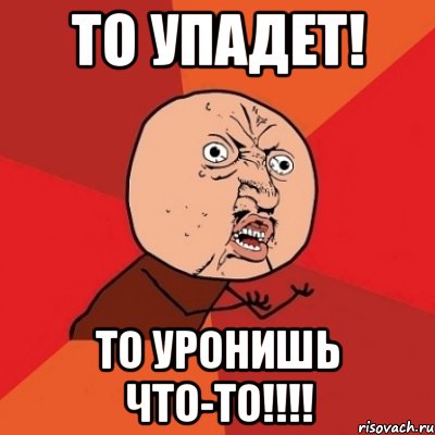 то упадет! то уронишь что-то!!!!, Мем Почему