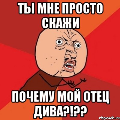 Ты мне просто скажи почему мой отец ДИВА?!??, Мем Почему