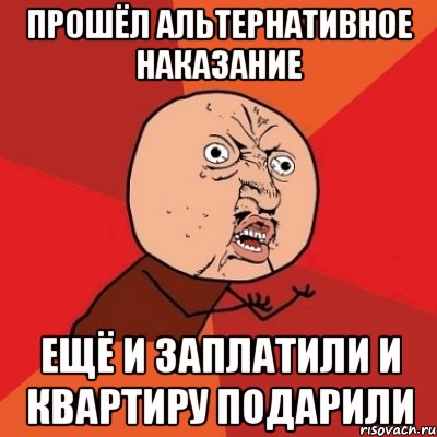 прошёл альтернативное наказание ещё и заплатили и квартиру подарили, Мем Почему