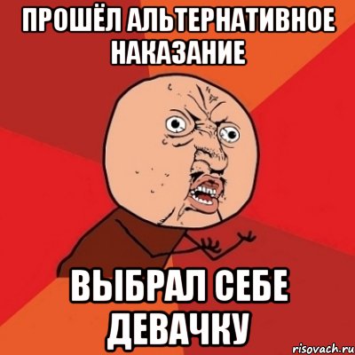 прошёл альтернативное наказание выбрал себе девачку, Мем Почему