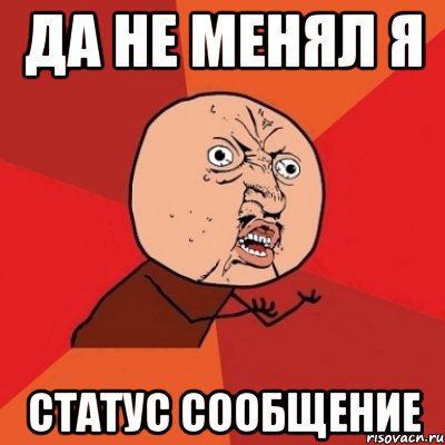 да не менял я статус сообщение, Мем Почему