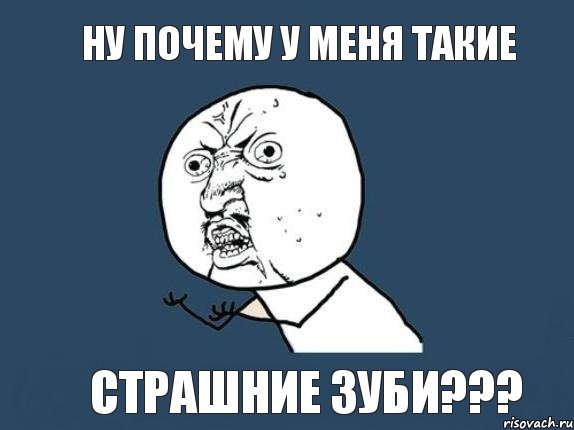 НУ ПОЧЕМУ У МЕНЯ ТАКИЕ СТРАШНИЕ ЗУБИ???, Мем  почему мем