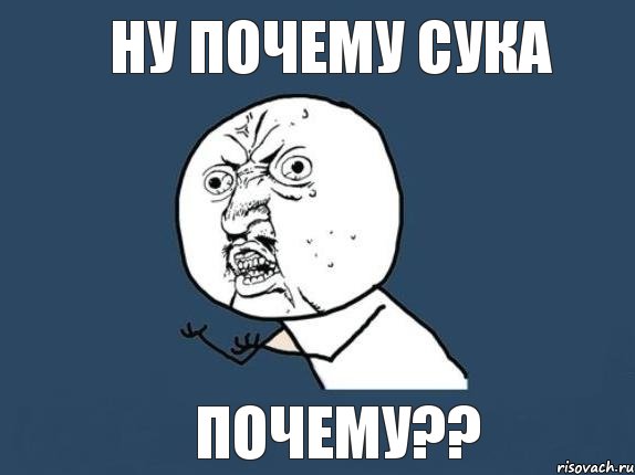 НУ ПОЧЕМУ СУКА ПОЧЕМУ??, Мем  почему мем