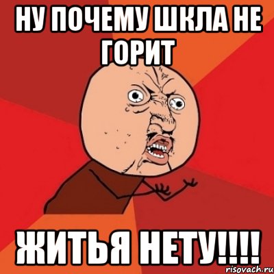 Ну почему шкла не горит ЖИТЬЯ НЕТУ!!!!, Мем Почему