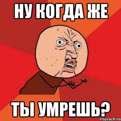 Ну когда же ты умрешь?, Мем Почему