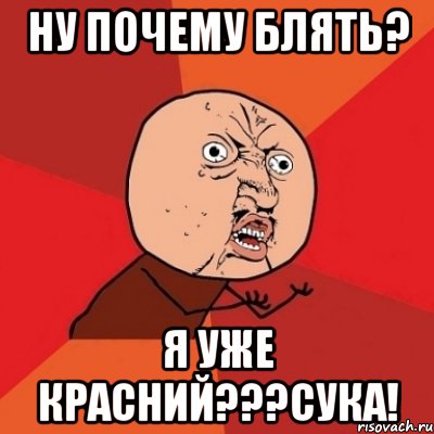 НУ ПОЧЕМУ БЛЯТЬ? Я УЖЕ КРАСНИЙ???СУКА!, Мем Почему