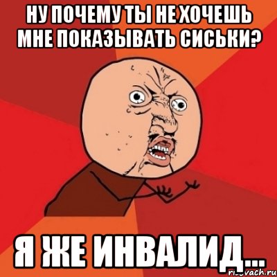 Ну почему ты не хочешь мне показывать сиськи? Я же инвалид..., Мем Почему