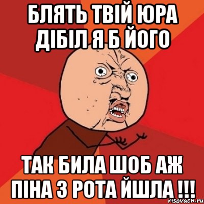 Блять твій Юра дібіл я б його так била шоб аж піна з рота йшла !!!, Мем Почему