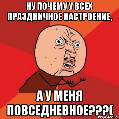 НУ ПОЧЕМУ У ВСЕХ ПРАЗДНИЧНОЕ НАСТРОЕНИЕ, А У МЕНЯ ПОВСЕДНЕВНОЕ???(, Мем Почему