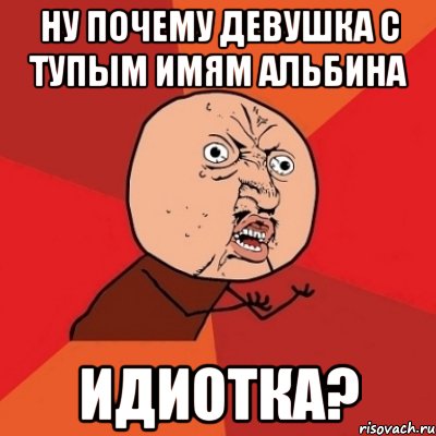 Ну почему девушка с тупым имям Альбина идиотка?, Мем Почему