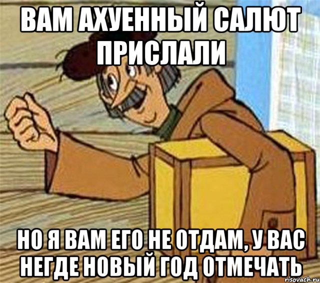 вам ахуенный салют прислали но я вам его не отдам, у вас негде новый год отмечать, Мем Почтальон Печкин