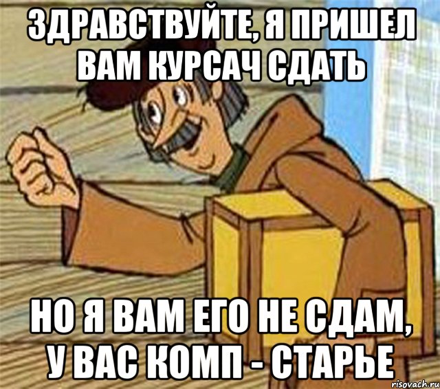 Здравствуйте, я пришел вам курсач сдать но я вам его не сдам, у вас комп - старье