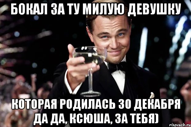 бокал за ту милую девушку которая родилась 30 декабря да да, ксюша, за тебя), Мем Великий Гэтсби (бокал за тех)