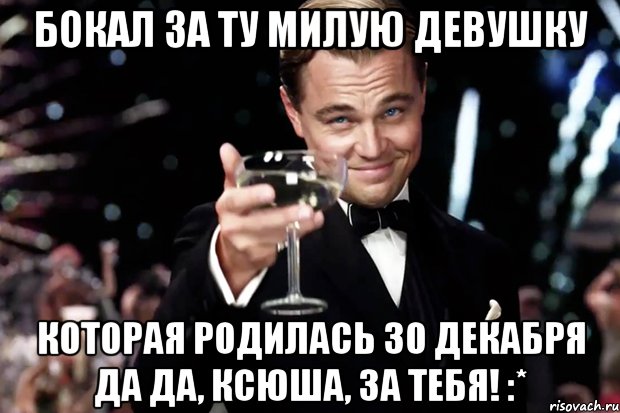 бокал за ту милую девушку которая родилась 30 декабря да да, ксюша, за тебя! :*, Мем Великий Гэтсби (бокал за тех)