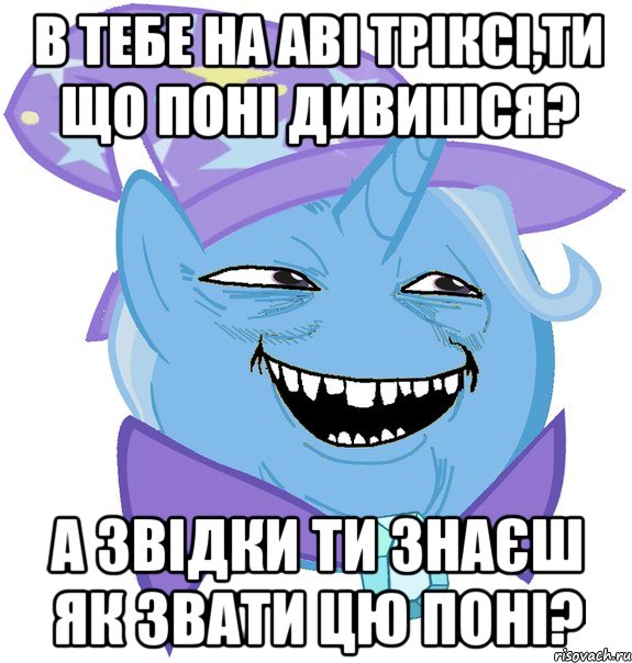 В тебе на аві Тріксі,ти що поні дивишся? А звідки ти знаєш як звати цю поні?