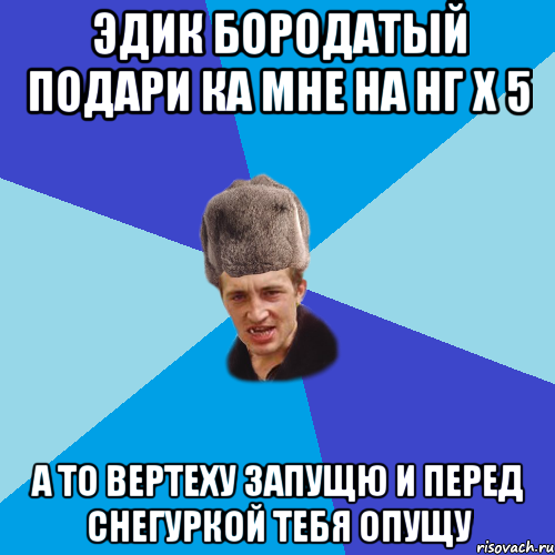 Эдик бородатый подари ка мне на Нг Х 5 а то вертеху запущю и перед снегуркой тебя опущу, Мем Празднчний паца