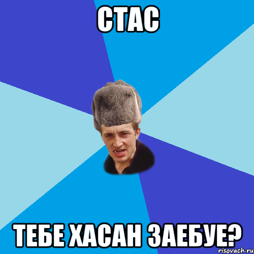 Стас тебе Хасан заебуе?