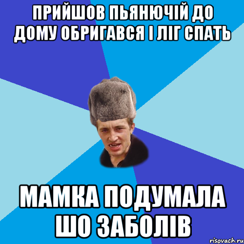 прийшов пьянючій до дому обригався і ліг спать мамка подумала шо заболів