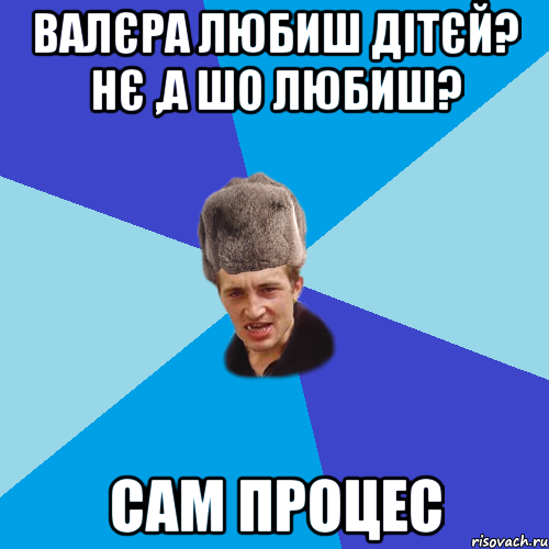 Валєра любиш Дітєй? Нє ,а шо любиш? Сам Процес, Мем Празднчний паца